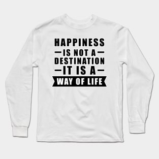 Happiness Is Not A Destination, It Is A Way Of Life - Inspirational Quote Long Sleeve T-Shirt